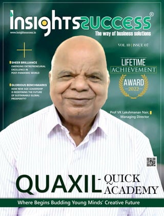 QUAXIL
VOL 10 ISSUE 07
|
EMERGING ENTREPRENEURIAL
EXCELLENCE IN
POST-PANDEMIC WORLD
SHEER BRILLIANCE
+
HOW NEW AGE LEADERSHIP
IS REDEFINING THE FUTURE
OF SUSTAINABLE GLOBAL
PROSPERITY?
GLORIOUS BENCHMARKS
QUAXIL
Where Begins Budding Young Minds’ Creative Future
LIFETIME
ACHIEVEMENT
Prof VK Lakshmanan Nair,
Managing Director
AWARD
2022
 