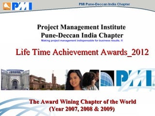 Project Management Institute   Pune-Deccan India Chapter Making project management indispensable for business results. ® Life Time Achievement Awards_2012 The Award Wining Chapter of the World (Year 2007, 2008 & 2009)  