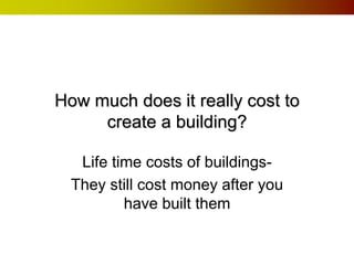 How much does it really cost to create a building? Life time costs of buildings- They still cost money after you have built them 