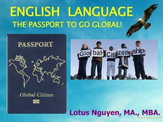 ENGLISH LANGUAGE
THE PASSPORT TO GO GLOBAL!




             Lotus Nguyen, MA., MBA.
 