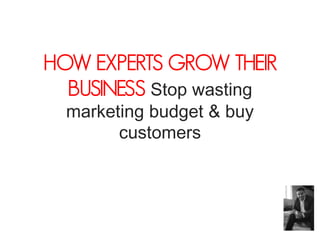 HOW EXPERTS GROW THEIR
  BUSINESS Stop wasting
  marketing budget & buy
        customers
 
