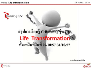 กิจกรรม Life Transformation 29-31 Oct. 2014 
สรุปการเรียนรู้ C-Building รุ่น C21 
นายทิวากร นะมินิล 
Life Transformation 
ต้งัแต่วันที่วันที่ 29/10/57-31/10/57 
 