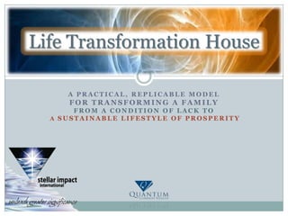 A practical, replicable model for transforming a family from a condition of lack to a sustainable lifestyle of prosperity Life TransformationHouse 