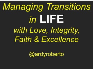 Managing Transitions
in LIFE
with Love, Integrity,
Faith & Excellence
@ardyroberto
 