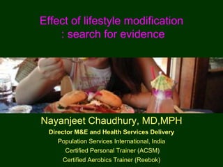 Effect of lifestyle modification
: search for evidence
Nayanjeet Chaudhury, MD,MPH
Director M&E and Health Services Delivery
Population Services International, India
Certified Personal Trainer (ACSM)
Certified Aerobics Trainer (Reebok)
 