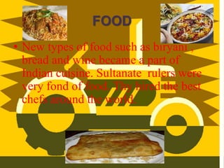 FOOD
• New types of food such as biryani ,
bread and wine became a part of
Indian cuisine. Sultanate rulers were
very fond of food. Thy hired the best
chefs around the world.
 