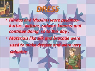 DRESS
• Hindus and Muslims wore pyjamas-
kurtas , kaftans ,salwar- kameez and
continue doing so to this day .
• Materials like silk and brocade were
used to make dresses and were very
valuable.
 