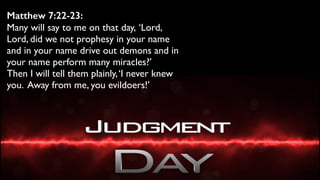 Matthew 7:22-23:
Many will say to me on that day, ‘Lord,
Lord, did we not prophesy in your name
and in your name drive out demons and in
your name perform many miracles?’ 
Then I will tell them plainly,‘I never knew
you. Away from me, you evildoers!’
 
