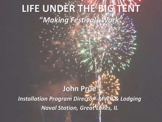 LIFE UNDER THE BIG TENT
“Making Festivals Work”
John Prue
Installation Program Director--MWR & Lodging
Naval Station, Great Lakes, IL
 