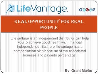 Lifevantage is an independent distributor can help
you to achieve good health with financial
independence. But here lifevantage has a
compensation plan because of the associated
bonuses and payouts percentage.
By- Grant Marks
Real Opportunity for Real
People
 