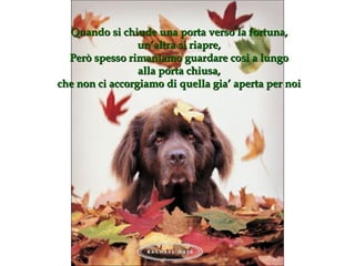 Quando si chiude una porta verso la fortuna , un’altra si riapre , Però spesso rimaniamo guardare cosi a lungo alla porta chiusa, che non ci accorgiamo di quella gia’ aperta per noi 