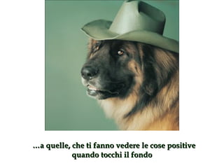 … a quelle, che ti fanno vedere le cose positive quando tocchi il fondo  