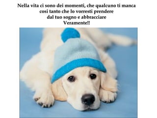 Nella vita ci sono dei momenti ,  che qualcuno ti manca cosi tanto che lo vorresti prendere dal tuo sogno e abbracciare Veramente! ! 