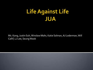 		Life Against Life				JUA Ms. Kang, Justin Suh, Winslow Mohr, Katie Solman, AJ Lederman, Will Callif, LJ Lee, Seung Wook 
