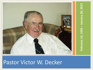 Pastor Victor W. Decker

                          February 14, 1926 – January 28, 2013
 