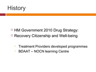 History
 HM Government 2010 Drug Strategy:
 Recovery Citizenship and Well-being
 Treatment Providers developed programmes
 BDAAT – NOCN learning Centre
 