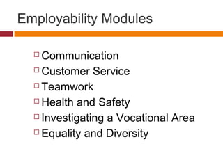 Employability Modules
 Communication
 Customer Service
 Teamwork
 Health and Safety
 Investigating a Vocational Area
 Equality and Diversity
 