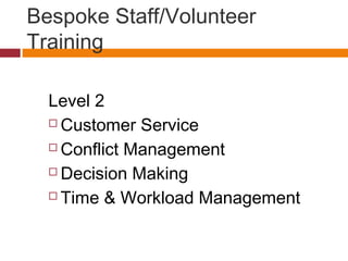 Bespoke Staff/Volunteer
Training
Level 2
 Customer Service
 Conflict Management
 Decision Making
 Time & Workload Management
 