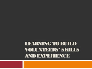 LEARNING TO BUILD
VOLUNTEERS’ SKILLS
ANDEXPERIENCE
 