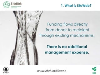 Funding flows directly from donor to recipient through existing mechanisms.  There is no additional  management expense.  1. What is LifeWeb? www.cbd.int/lifeweb 