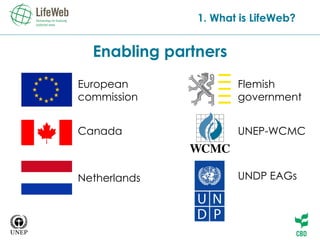 E nabling partners 1. What is LifeWeb? Flemish  government UNEP-WCMC UNDP EAGs European  commission Canada Netherlands 