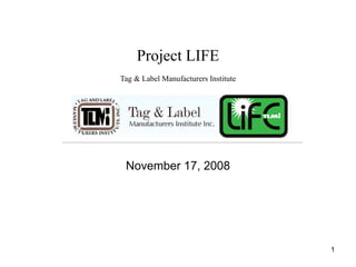 Project LIFE
Tag & Label Manufacturers Institute




 November 17, 2008




                                      1
 