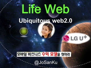 Life Web Ubiquitous web2.0 March 2011 @JoSanKu 