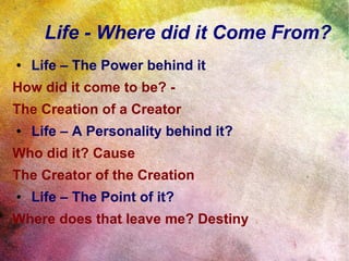 Life - Where did it Come From?
● Life – The Power behind it
How did it come to be? -
The Creation of a Creator
● Life – A Personality behind it?
Who did it? Cause
The Creator of the Creation
● Life – The Point of it?
Where does that leave me? Destiny
www.GraceinChrist.org
 