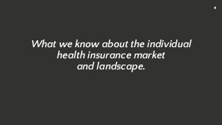 3
What we know about the individual
health insurance market
and landscape.
 