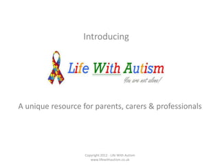 Introducing Copyright 2012 - Life With Autism www.lifewithautism.co.uk A unique resource for parents, carers & professionals 
