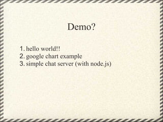 Demo?

1. hello world!!
2. google chart example
3. simple chat server (with node.js)
 