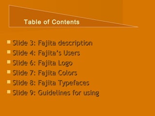 Table of Contents 
 Slide 33:: FFaajjiittaa ddeessccrriippttiioonn 
 SSlliiddee 44:: FFaajjiittaa’’ss UUsseerrss 
 SSlliiddee 66:: FFaajjiittaa LLooggoo 
 SSlliiddee 77:: FFaajjiittaa CCoolloorrss 
 SSlliiddee 88:: FFaajjiittaa TTyyppeeffaacceess 
 SSlliiddee 99:: GGuuiiddeelliinneess ffoorr uussiinngg 
 