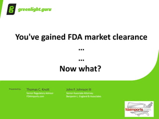 You've gained FDA market clearance
…
…
Now what?
Presented by: Thomas C. Knott John F. Johnson III
Senior Regulatory Advisor Senior Associate Attorney
FDAImports.com Benjamin L. England & Associates
 