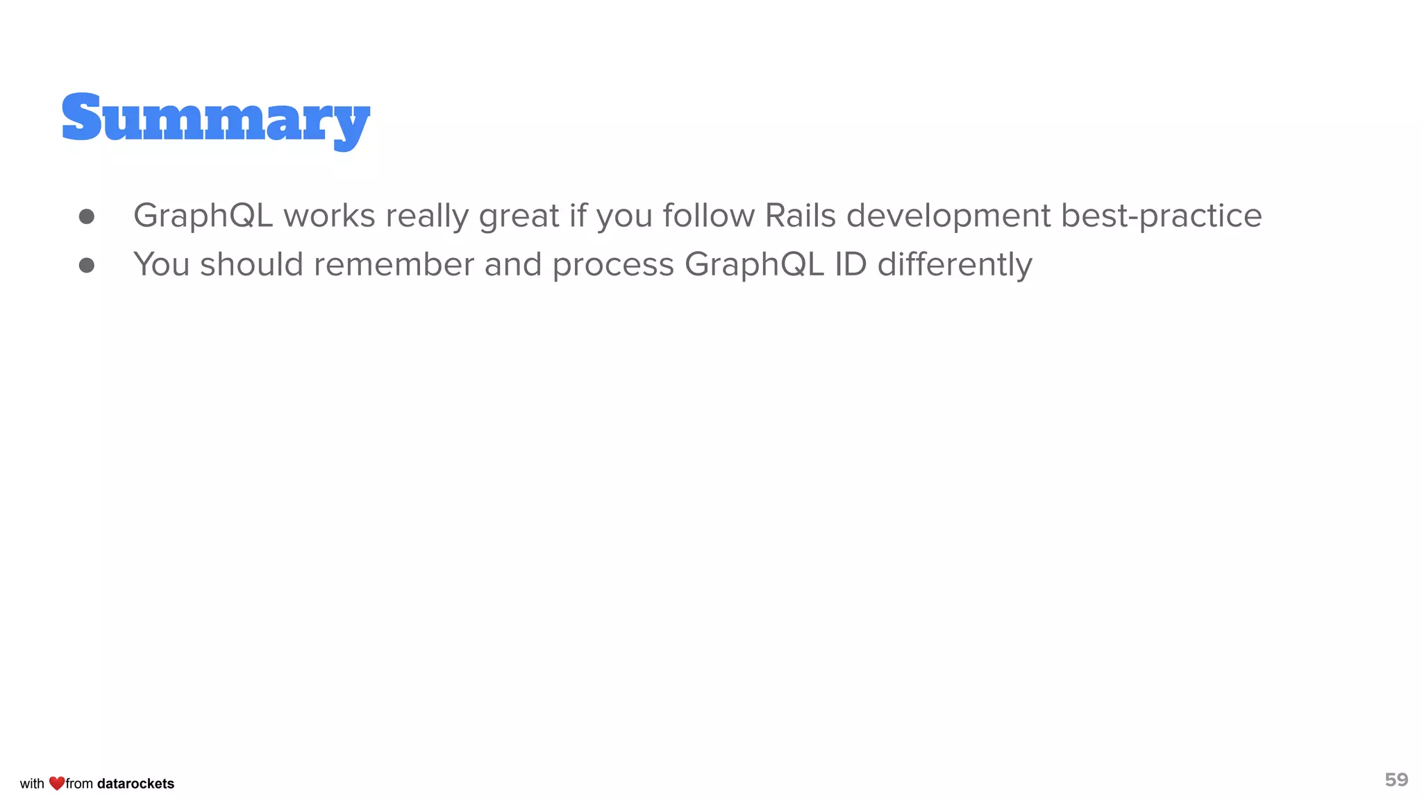 with ❤from datarockets
Summary
● GraphQL works really great if you follow Rails development best-practice
● You should remember and process GraphQL ID diﬀerently
59
 