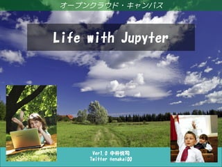 Life with Jupyter
Ver1.0 中井悦司
Twitter @enakai00
オープンクラウド・キャンパス
Life with Jupyter
 