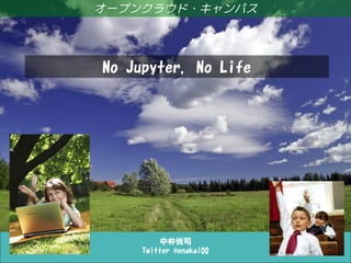 Life with Jupyter
中井悦司
Twitter @enakai00
オープンクラウド・キャンパス
No Jupyter, No Life
 