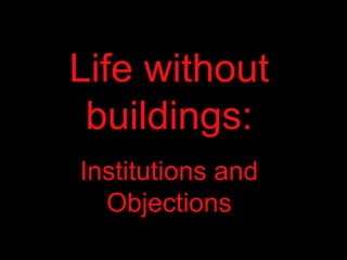 Life without buildings: Institutions and Objections 
