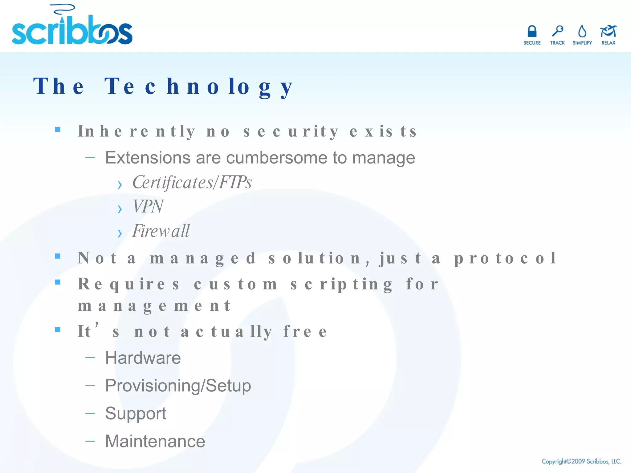 The Technology Inherently no security exists Extensions are cumbersome to manage Certificates/FTPs VPN Firewall Not a managed solution, just a protocol Requires custom scripting for management It’s not actually free Hardware Provisioning/Setup Support Maintenance 