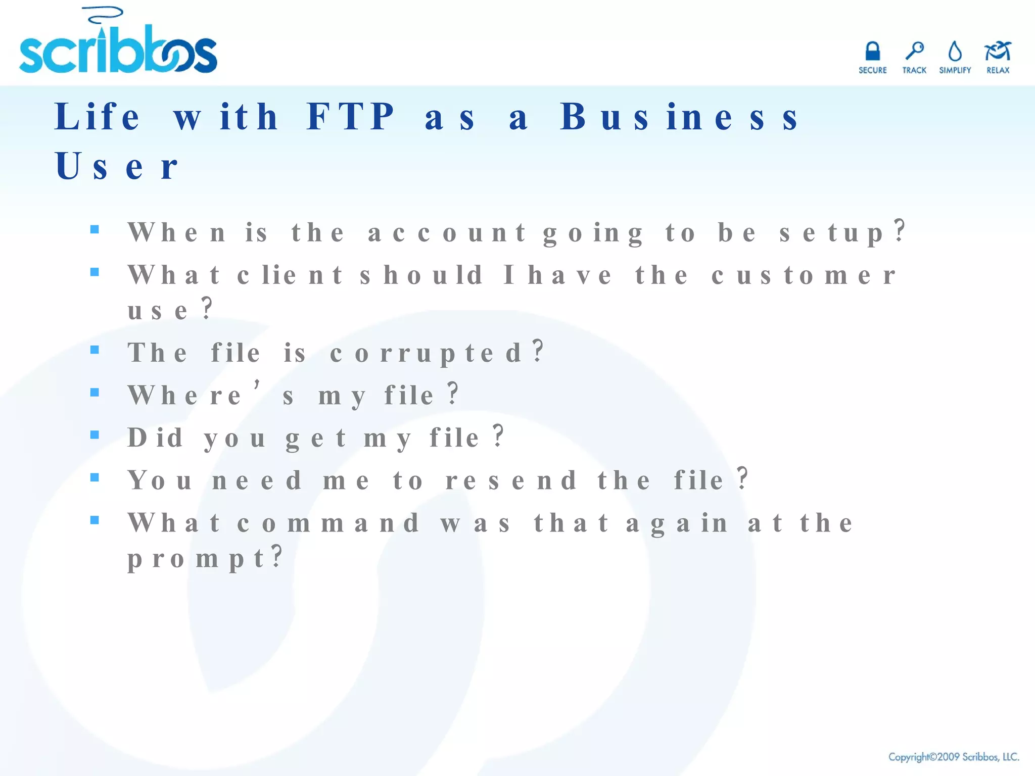 Life with FTP as a Business User When is the account going to be setup? What client should I have the customer use? The file is corrupted? Where’s my file? Did you get my file? You need me to resend the file? What command was that again at the prompt? 