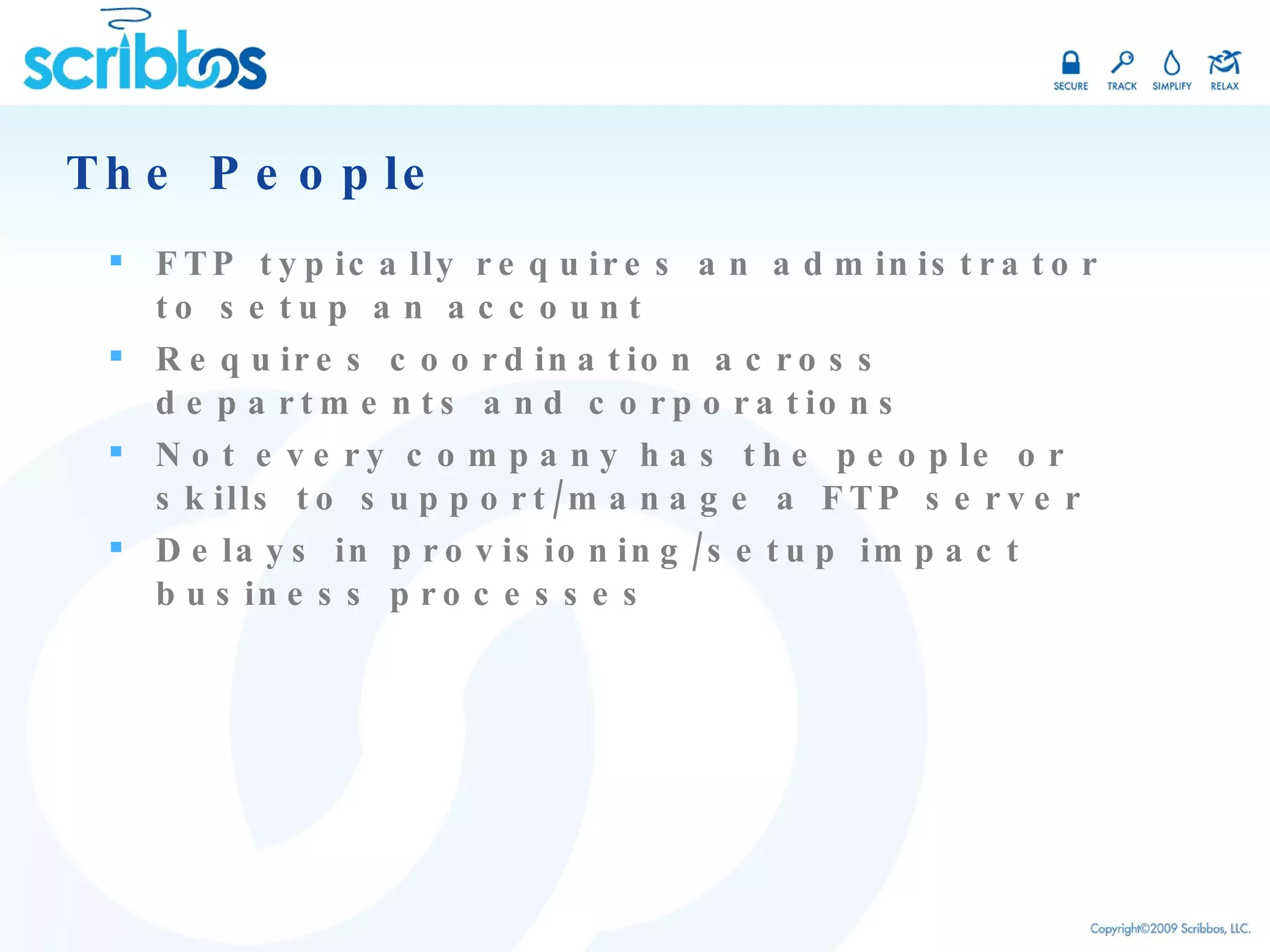The People FTP typically requires an administrator to setup an account Requires coordination across departments and corporations Not every company has the people or skills to support/manage a FTP server Delays in provisioning/setup impact business processes 