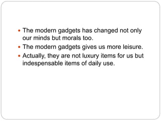  The modern gadgets has changed not only
our minds but morals too.
 The modern gadgets gives us more leisure.
 Actually, they are not luxury items for us but
indespensable items of daily use.
 