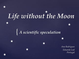 {
Life without the Moon
Ana Rodrigues
Eduarda Leal
Portugal
A scientific speculation
 