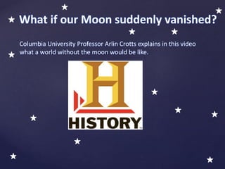 Columbia University Professor Arlin Crotts explains in this video
what a world without the moon would be like.
What if our Moon suddenly vanished?
 