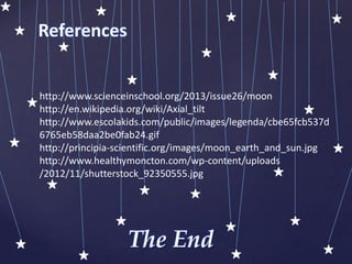 The End
References
http://www.scienceinschool.org/2013/issue26/moon
http://en.wikipedia.org/wiki/Axial_tilt
http://www.escolakids.com/public/images/legenda/cbe65fcb537d
6765eb58daa2be0fab24.gif
http://principia-scientific.org/images/moon_earth_and_sun.jpg
http://www.healthymoncton.com/wp-content/uploads
/2012/11/shutterstock_92350555.jpg
 