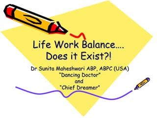 Life Work Balance….Life Work Balance….
Does it Exist?!Does it Exist?!
Dr Sunita Maheshwari ABP, ABPC (USA)Dr Sunita Maheshwari ABP, ABPC (USA)
““Dancing Doctor”Dancing Doctor”
andand
““Chief Dreamer”Chief Dreamer”
 