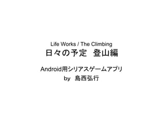 Life Works / The Climbing
日々の予定　登山編
Android用シリアスゲームアプリ
       ｂｙ　島西弘行
 