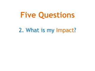 Five Questions
2. What is my Impact?
 
