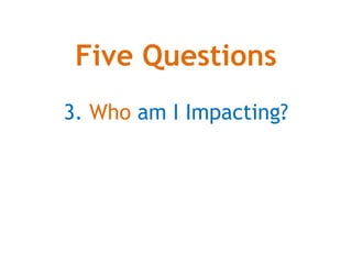 Five Questions
3. Who am I Impacting?
 