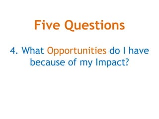 Five Questions
4. What Opportunities do I have
because of my Impact?
 