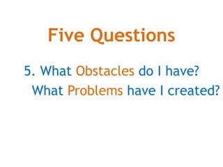 Five Questions
5. What Obstacles do I have?
What Problems have I created?
 